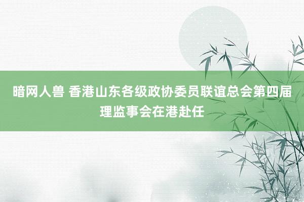 暗网人兽 香港山东各级政协委员联谊总会第四届理监事会在港赴任