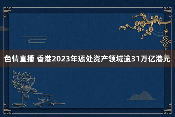 色情直播 香港2023年惩处资产领域逾31万亿港元