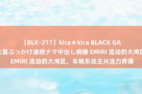 【BLK-217】kira★kira BLACK GAL黒ギャルご奉仕ナース 大量ぶっかけ連続ナマ中出し病棟 EMIRI 流动的大湾区，车畅东谈主兴活力奔涌