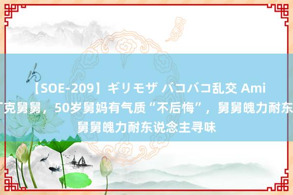 【SOE-209】ギリモザ バコバコ乱交 Ami 采访我的丁克舅舅，50岁舅妈有气质“不后悔”，舅舅魄力耐东说念主寻味