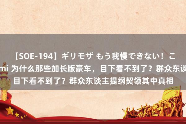 【SOE-194】ギリモザ もう我慢できない！ここでエッチしよっ Ami 为什么那些加长版豪车，目下看不到了？群众东谈主提纲契领其中真相