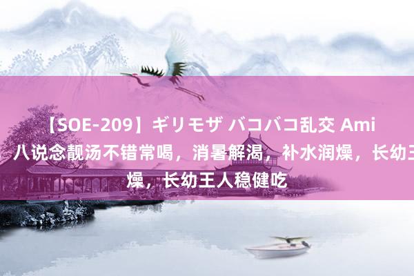 【SOE-209】ギリモザ バコバコ乱交 Ami 大暑将至，八说念靓汤不错常喝，消暑解渴，补水润燥，长幼王人稳健吃