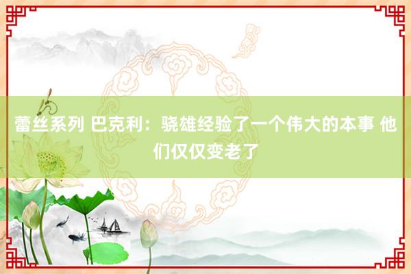 蕾丝系列 巴克利：骁雄经验了一个伟大的本事 他们仅仅变老了