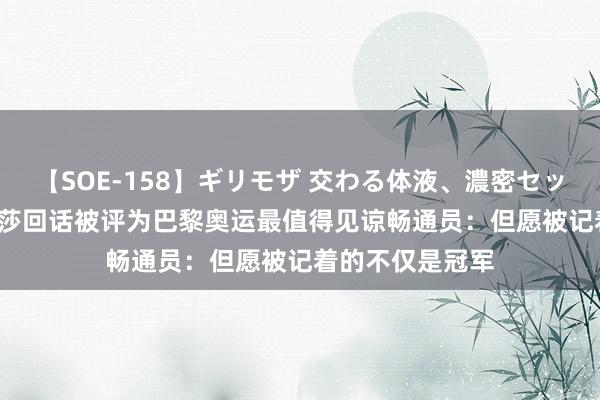 【SOE-158】ギリモザ 交わる体液、濃密セックス Ami 孙颖莎回话被评为巴黎奥运最值得见谅畅通员：但愿被记着的不仅是冠军