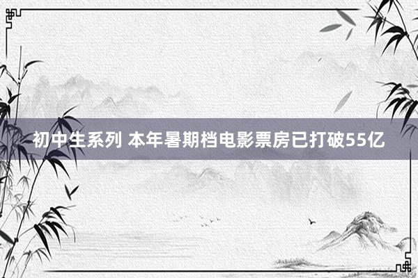 初中生系列 本年暑期档电影票房已打破55亿