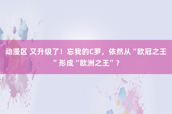 动漫区 又升级了！忘我的C罗，依然从“欧冠之王”形成“欧洲之王”？