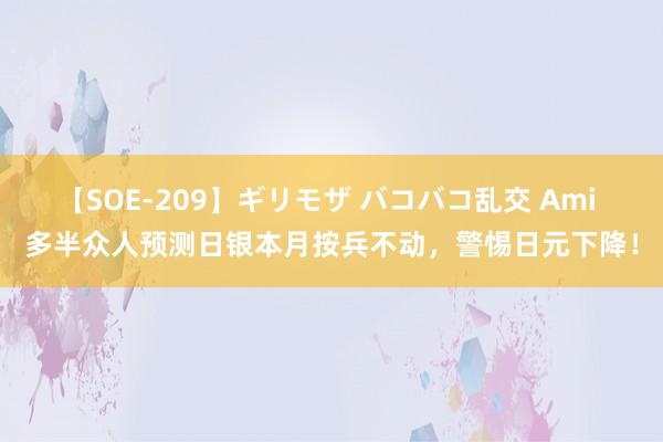 【SOE-209】ギリモザ バコバコ乱交 Ami 多半众人预测日银本月按兵不动，警惕日元下降！