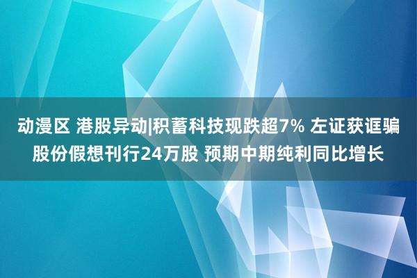 动漫区 港股异动|积蓄科技现跌超7% 左证获诓骗股份假想刊行24万股 预期中期纯利同比增长