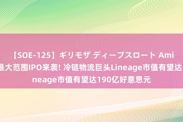 【SOE-125】ギリモザ ディープスロート Ami 好意思股年内最大范围IPO来袭! 冷链物流巨头Lineage市值有望达190亿好意思元