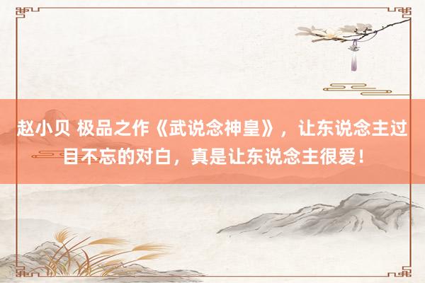 赵小贝 极品之作《武说念神皇》，让东说念主过目不忘的对白，真是让东说念主很爱！