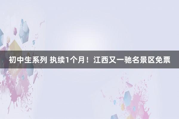 初中生系列 执续1个月！江西又一驰名景区免票