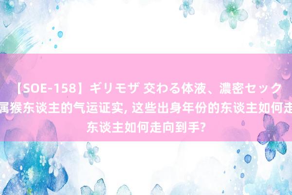 【SOE-158】ギリモザ 交わる体液、濃密セックス Ami 属猴东谈主的气运证实， 这些出身年份的东谈主如何走向到手?