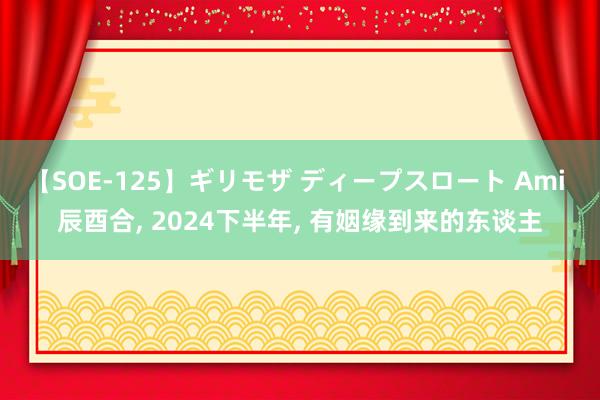 【SOE-125】ギリモザ ディープスロート Ami 辰酉合， 2024下半年， 有姻缘到来的东谈主