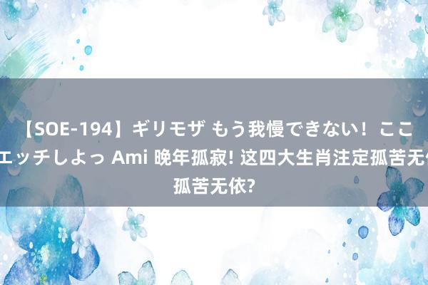 【SOE-194】ギリモザ もう我慢できない！ここでエッチしよっ Ami 晚年孤寂! 这四大生肖注定孤苦无依?