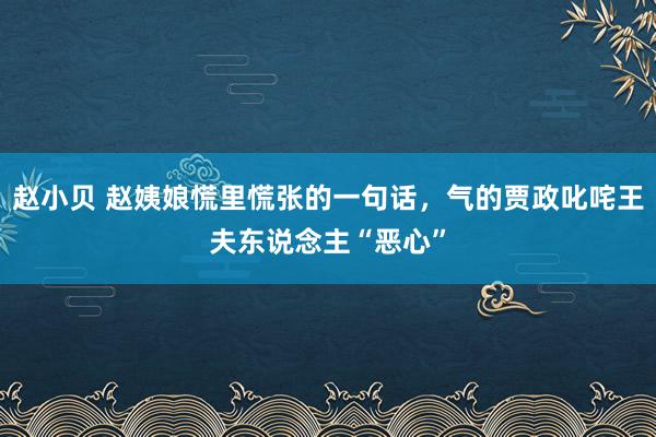 赵小贝 赵姨娘慌里慌张的一句话，气的贾政叱咤王夫东说念主“恶心”