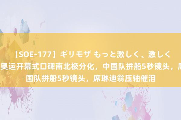 【SOE-177】ギリモザ もっと激しく、激しく突いて Ami 巴黎奥运开幕式口碑南北极分化，中国队拼船5秒镜头，席琳迪翁压轴催泪