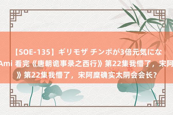 【SOE-135】ギリモザ チンポが3倍元気になる励ましセックス Ami 看完《唐朝诡事录之西行》第22集我懵了，宋阿糜确实太阴会会长？