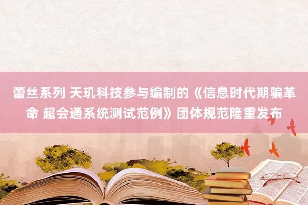 蕾丝系列 天玑科技参与编制的《信息时代期骗革命 超会通系统测试范例》团体规范隆重发布