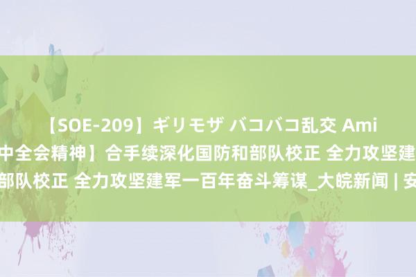 【SOE-209】ギリモザ バコバコ乱交 Ami 【学习贯彻党的二十届三中全会精神】合手续深化国防和部队校正 全力攻坚建军一百年奋斗筹谋_大皖新闻 | 安徽网