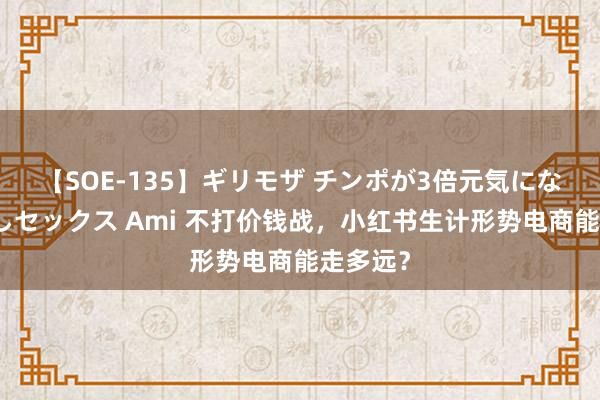 【SOE-135】ギリモザ チンポが3倍元気になる励ましセックス Ami 不打价钱战，小红书生计形势电商能走多远？