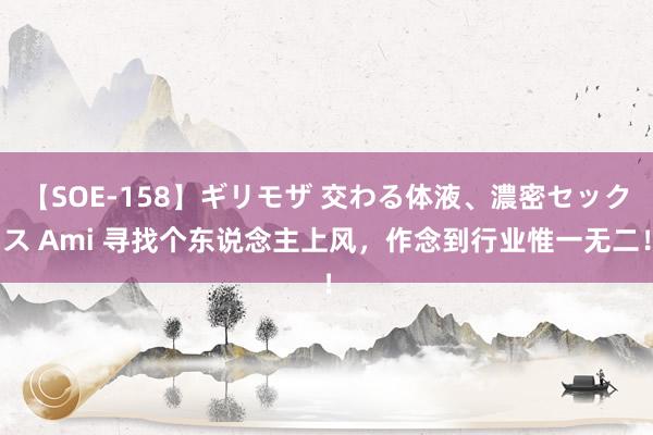 【SOE-158】ギリモザ 交わる体液、濃密セックス Ami 寻找个东说念主上风，作念到行业惟一无二！