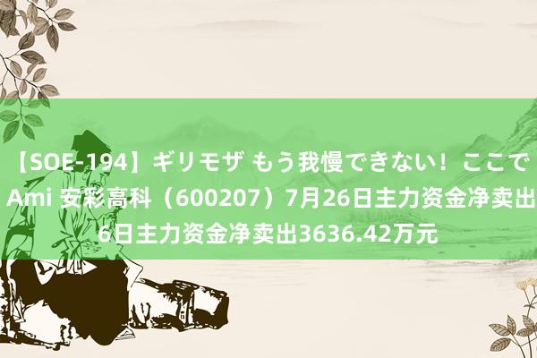 【SOE-194】ギリモザ もう我慢できない！ここでエッチしよっ Ami 安彩高科（600207）7月26日主力资金净卖出3636.42万元