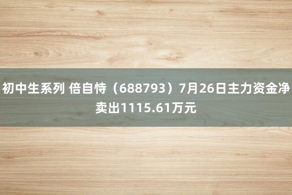 初中生系列 倍自恃（688793）7月26日主力资金净卖出1115.61万元