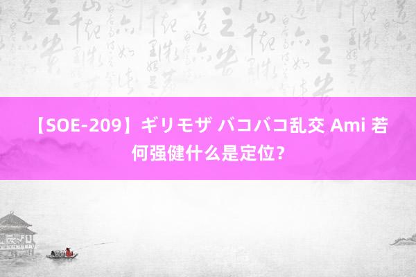 【SOE-209】ギリモザ バコバコ乱交 Ami 若何强健什么是定位？