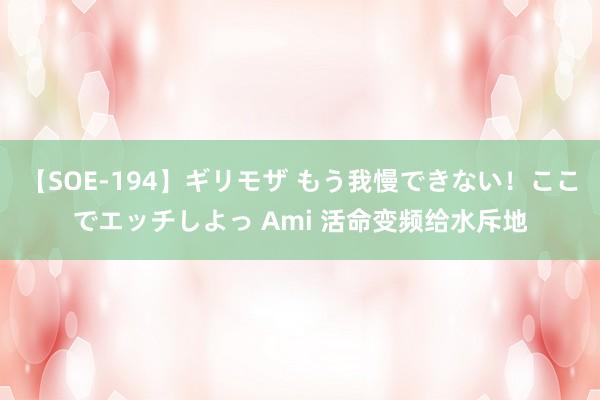 【SOE-194】ギリモザ もう我慢できない！ここでエッチしよっ Ami 活命变频给水斥地