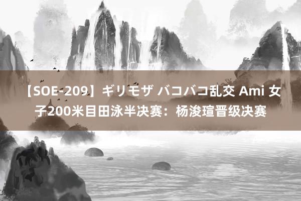 【SOE-209】ギリモザ バコバコ乱交 Ami 女子200米目田泳半决赛：杨浚瑄晋级决赛