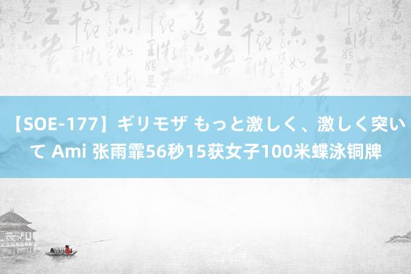 【SOE-177】ギリモザ もっと激しく、激しく突いて Ami 张雨霏56秒15获女子100米蝶泳铜牌