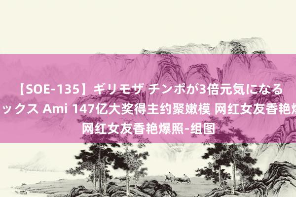 【SOE-135】ギリモザ チンポが3倍元気になる励ましセックス Ami 147亿大奖得主约聚嫩模 网红女友香艳爆照-组图