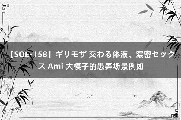 【SOE-158】ギリモザ 交わる体液、濃密セックス Ami 大模子的愚弄场景例如