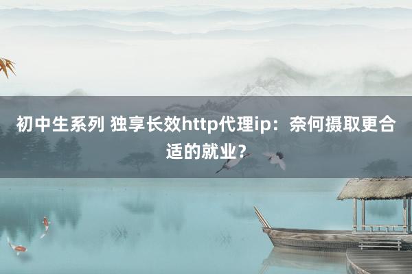 初中生系列 独享长效http代理ip：奈何摄取更合适的就业？