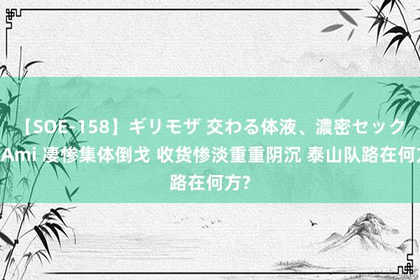 【SOE-158】ギリモザ 交わる体液、濃密セックス Ami 凄惨集体倒戈 收货惨淡重重阴沉 泰山队路在何方?