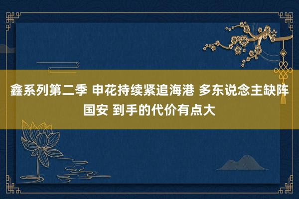 鑫系列第二季 申花持续紧追海港 多东说念主缺阵国安 到手的代价有点大