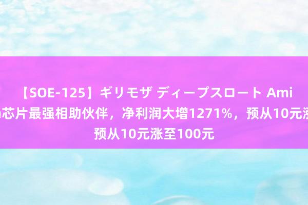 【SOE-125】ギリモザ ディープスロート Ami 蔚来5nm芯片最强相助伙伴，净利润大增1271%，预从10元涨至100元