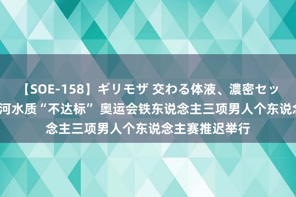 【SOE-158】ギリモザ 交わる体液、濃密セックス Ami 塞纳河水质“不达标” 奥运会铁东说念主三项男人个东说念主赛推迟举行