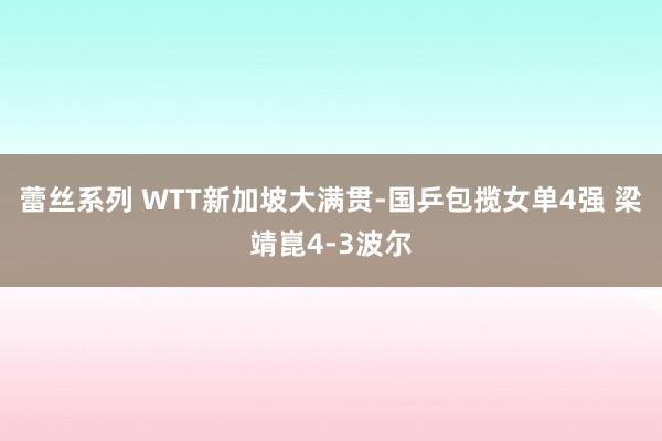 蕾丝系列 WTT新加坡大满贯-国乒包揽女单4强 梁靖崑4-3波尔