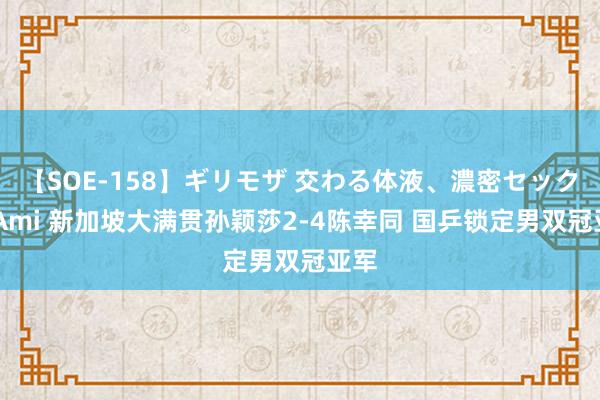 【SOE-158】ギリモザ 交わる体液、濃密セックス Ami 新加坡大满贯孙颖莎2-4陈幸同 国乒锁定男双冠亚军