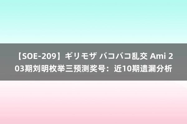 【SOE-209】ギリモザ バコバコ乱交 Ami 203期刘明枚举三预测奖号：近10期遗漏分析