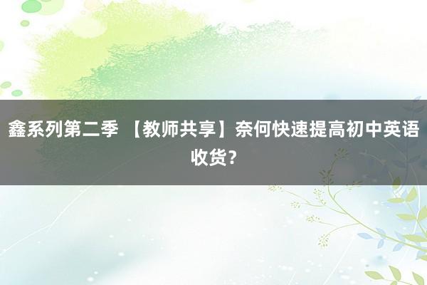 鑫系列第二季 【教师共享】奈何快速提高初中英语收货？