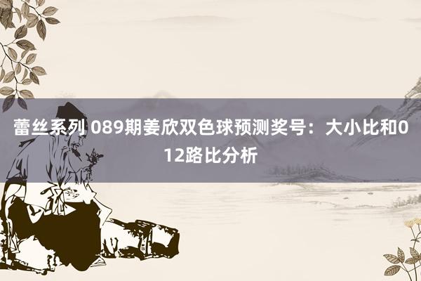 蕾丝系列 089期姜欣双色球预测奖号：大小比和012路比分析