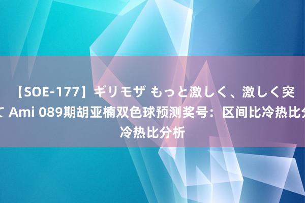 【SOE-177】ギリモザ もっと激しく、激しく突いて Ami 089期胡亚楠双色球预测奖号：区间比冷热比分析