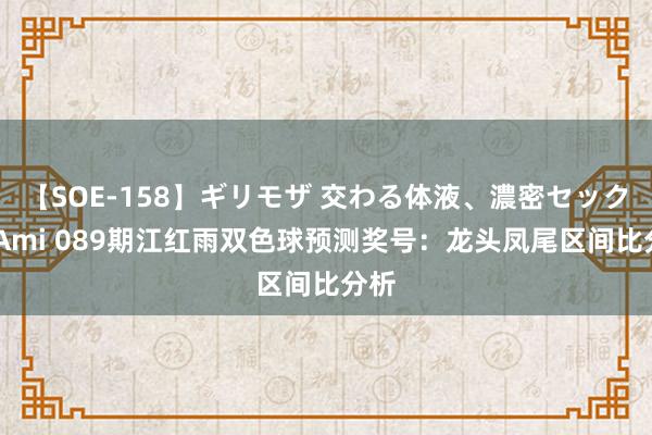 【SOE-158】ギリモザ 交わる体液、濃密セックス Ami 089期江红雨双色球预测奖号：龙头凤尾区间比分析