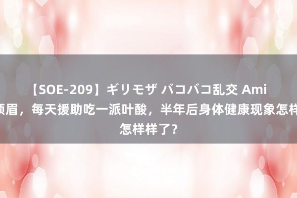 【SOE-209】ギリモザ バコバコ乱交 Ami 57岁须眉，每天援助吃一派叶酸，半年后身体健康现象怎样样了？