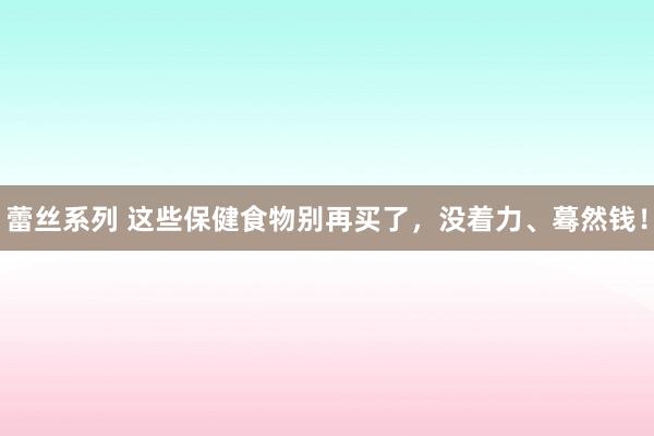 蕾丝系列 这些保健食物别再买了，没着力、蓦然钱！