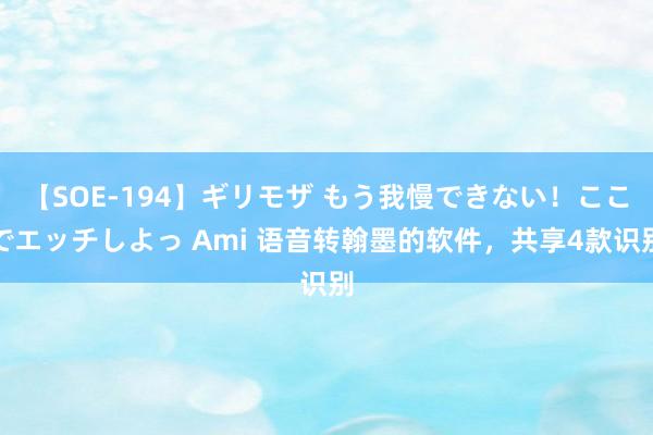 【SOE-194】ギリモザ もう我慢できない！ここでエッチしよっ Ami 语音转翰墨的软件，共享4款识别