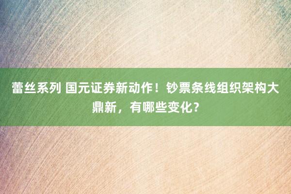 蕾丝系列 国元证券新动作！钞票条线组织架构大鼎新，有哪些变化？