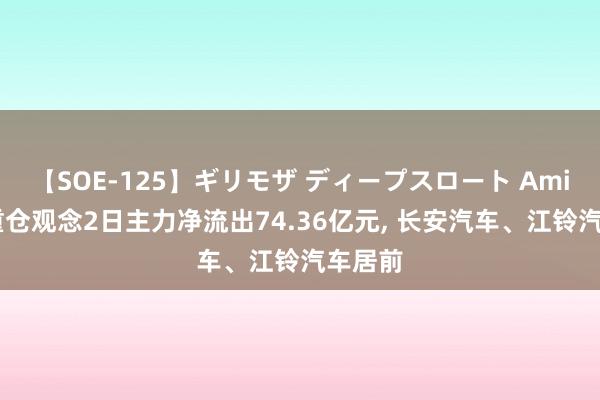 【SOE-125】ギリモザ ディープスロート Ami 机构重仓观念2日主力净流出74.36亿元， 长安汽车、江铃汽车居前